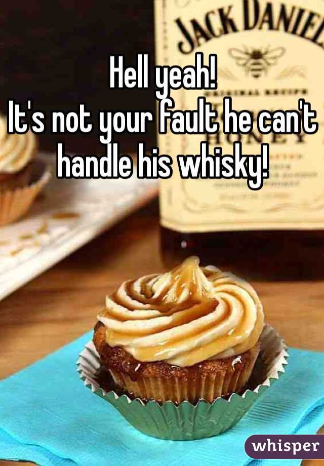 Hell yeah! 
It's not your fault he can't handle his whisky! 