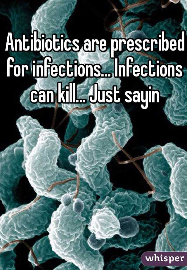 Antibiotics are prescribed for infections... Infections can kill... Just sayin