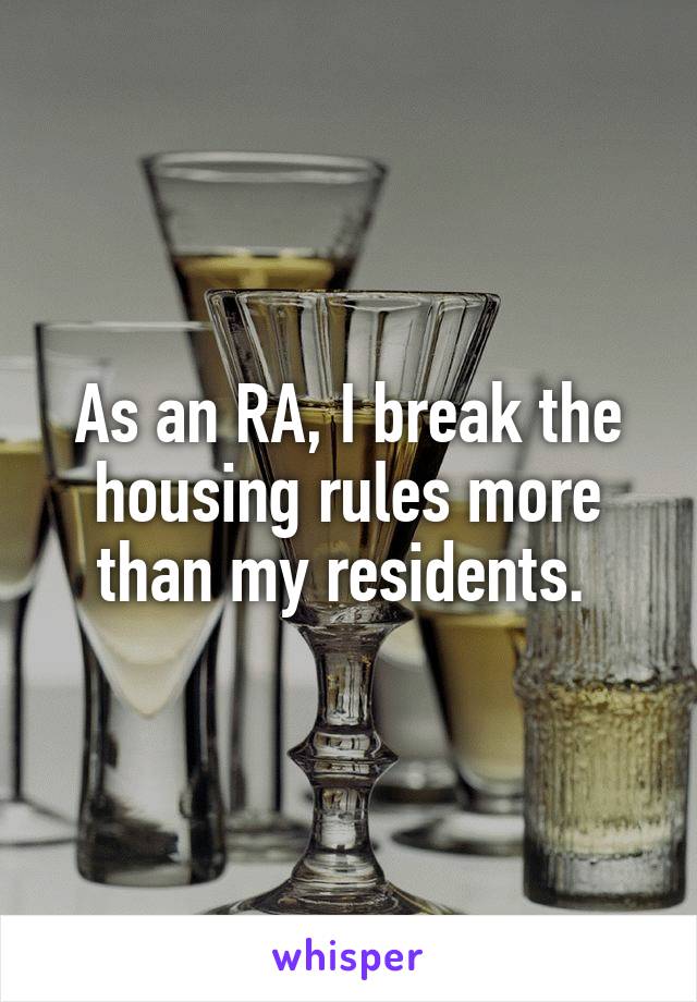 As an RA, I break the housing rules more than my residents. 