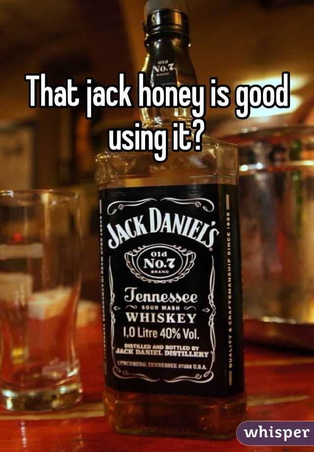 That jack honey is good using it?