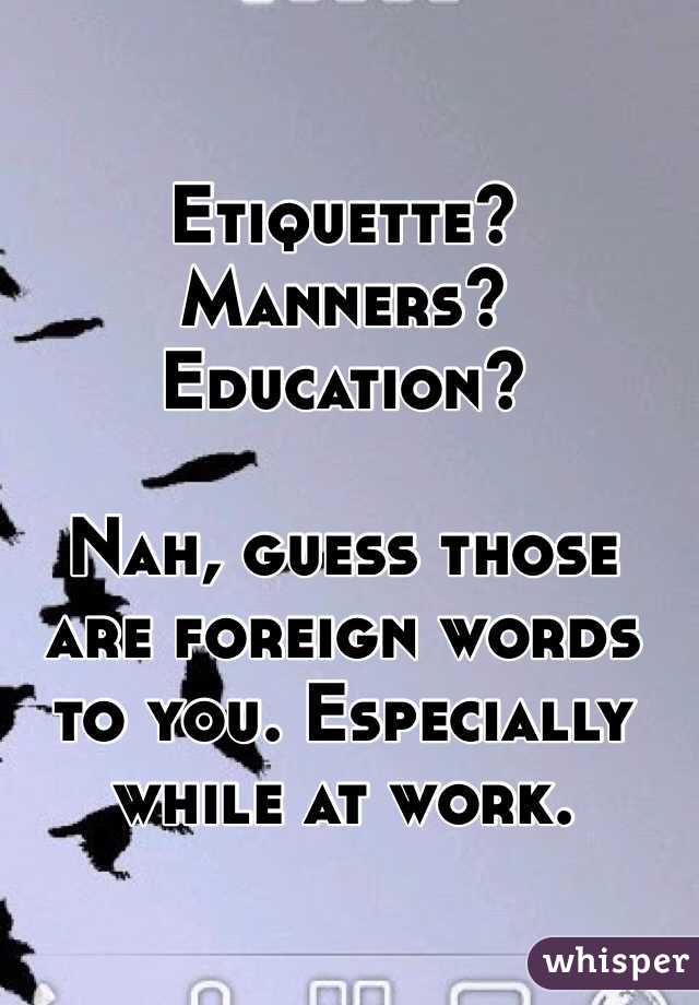 Etiquette? Manners? Education?

Nah, guess those are foreign words to you. Especially while at work. 