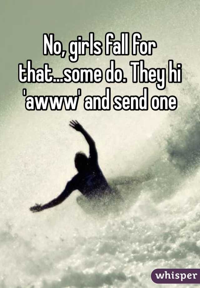 No, girls fall for that...some do. They hi 'awww' and send one 