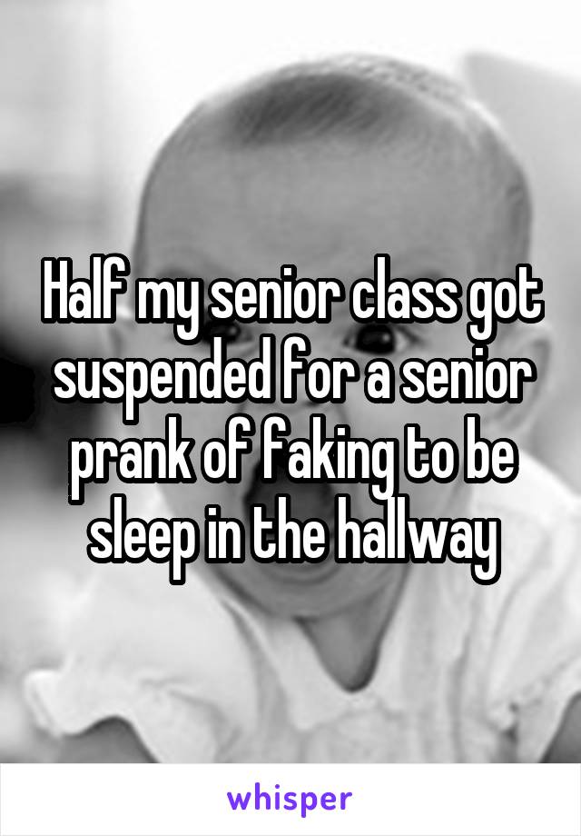 Half my senior class got suspended for a senior prank of faking to be sleep in the hallway