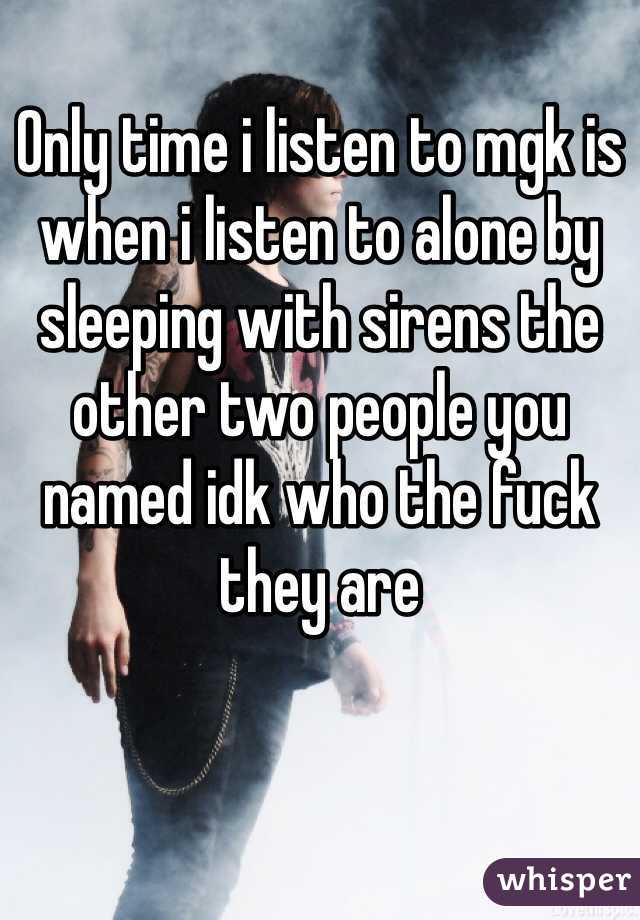 Only time i listen to mgk is when i listen to alone by sleeping with sirens the other two people you named idk who the fuck they are