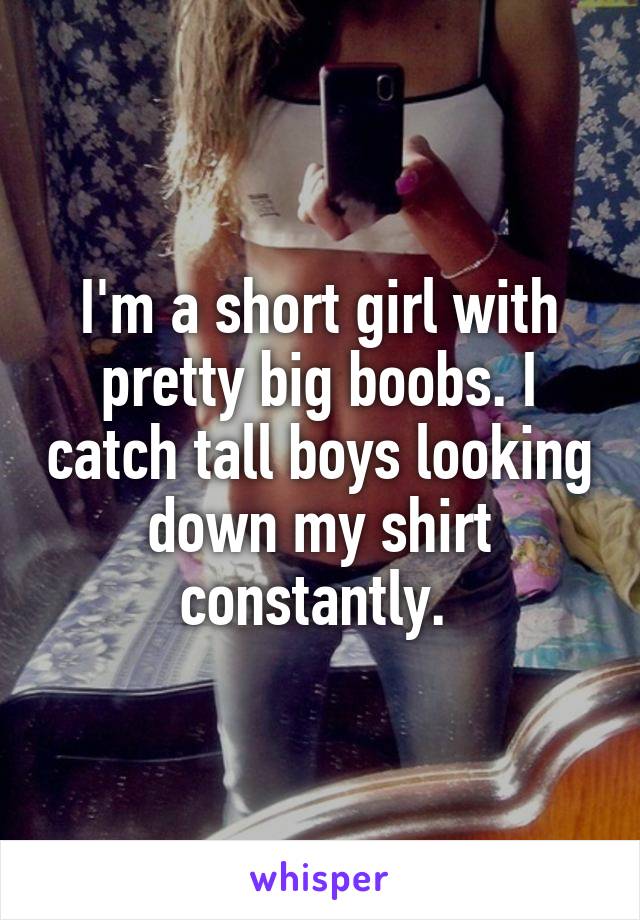 I'm a short girl with pretty big boobs. I catch tall boys looking down my shirt constantly. 
