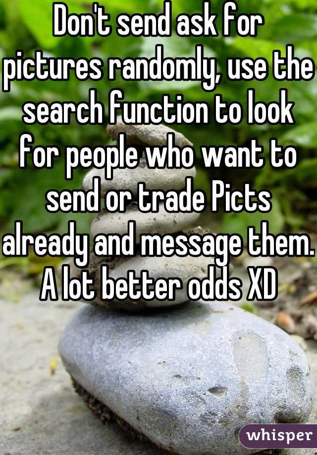 Don't send ask for pictures randomly, use the search function to look for people who want to send or trade Picts already and message them.  A lot better odds XD