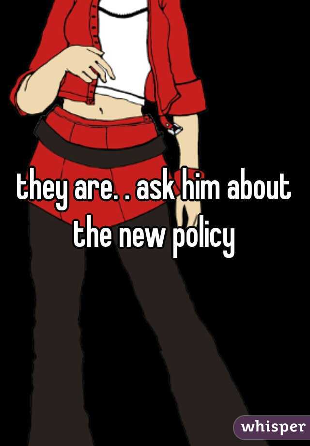 they are. . ask him about the new policy 