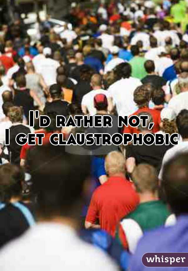 I'd rather not, 
I get claustrophobic 