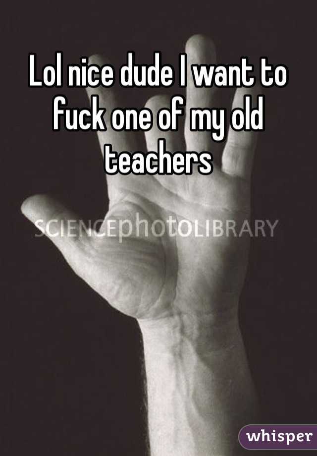 Lol nice dude I want to fuck one of my old teachers 