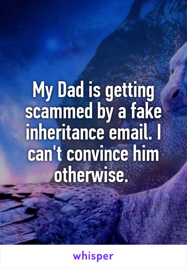My Dad is getting scammed by a fake inheritance email. I can't convince him otherwise. 