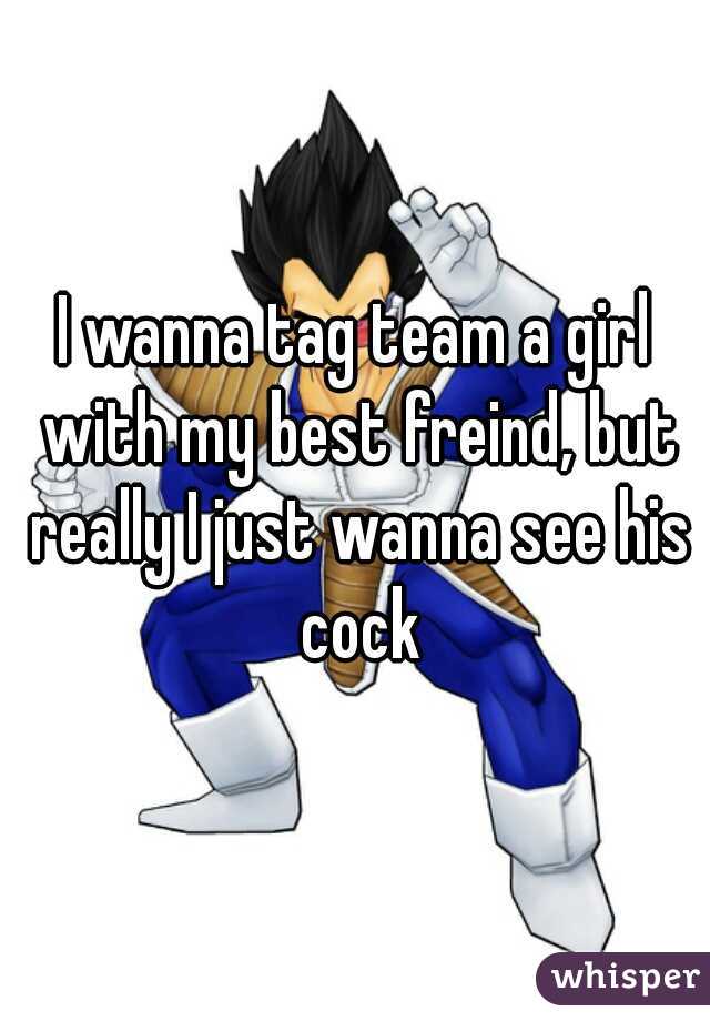 I wanna tag team a girl with my best freind, but really I just wanna see his cock