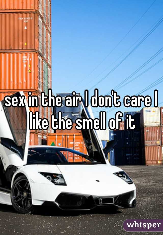 sex in the air I don't care I like the smell of it