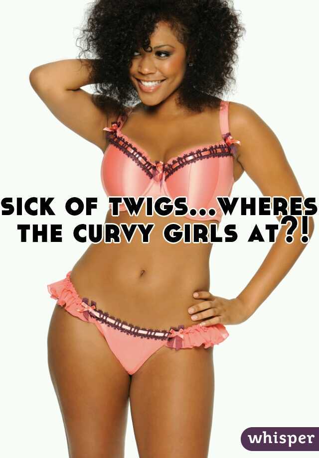 sick of twigs...wheres the curvy girls at?!