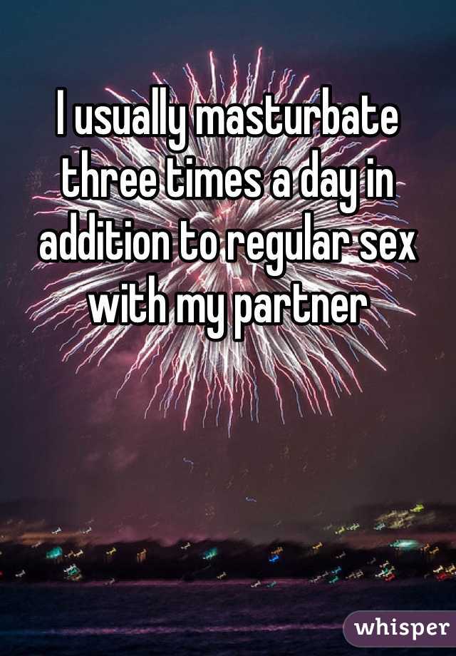 I usually masturbate three times a day in addition to regular sex with my partner 