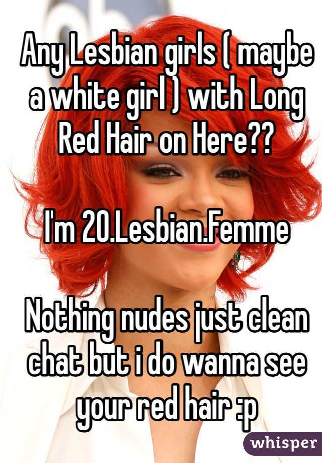 Any Lesbian girls ( maybe a white girl ) with Long Red Hair on Here?? 

I'm 20.Lesbian.Femme

Nothing nudes just clean chat but i do wanna see your red hair :p 