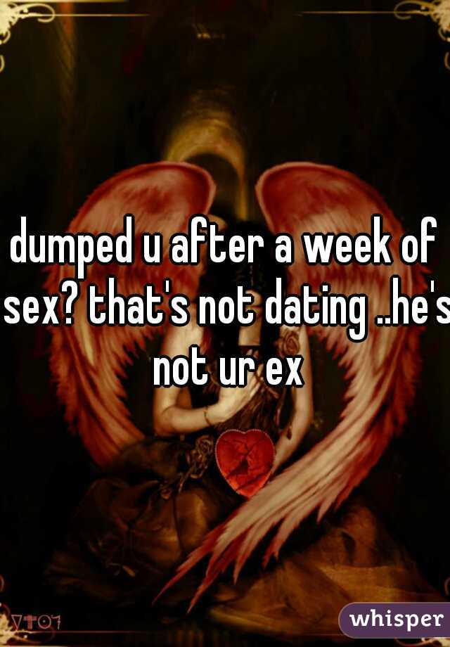 dumped u after a week of sex? that's not dating ..he's not ur ex