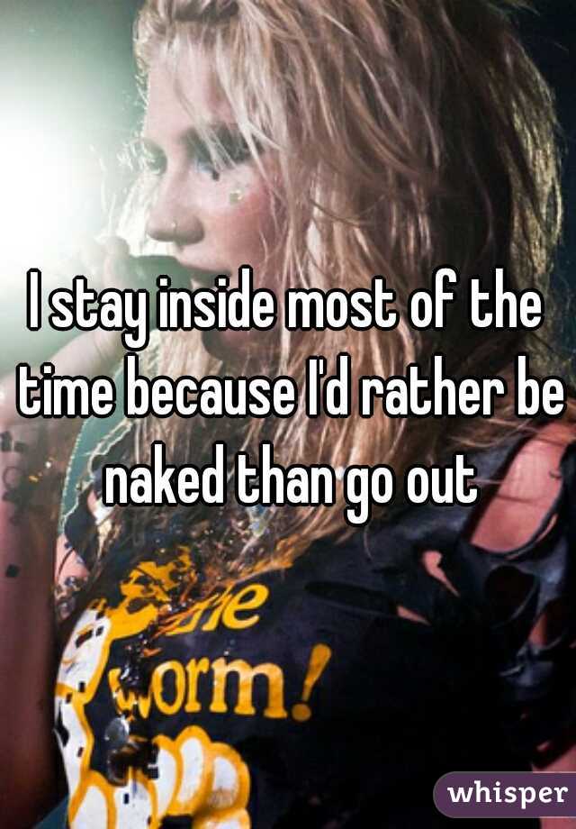 I stay inside most of the time because I'd rather be naked than go out