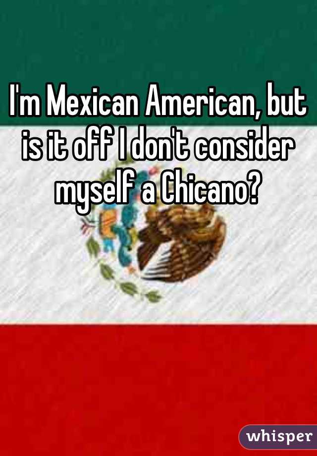 I'm Mexican American, but is it off I don't consider myself a Chicano?