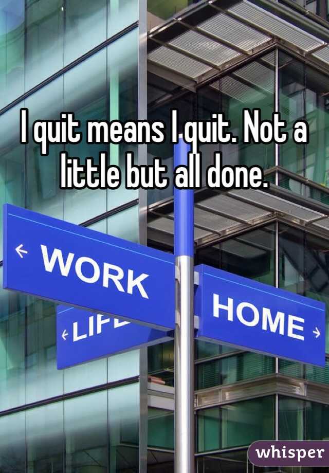 I quit means I quit. Not a little but all done. 