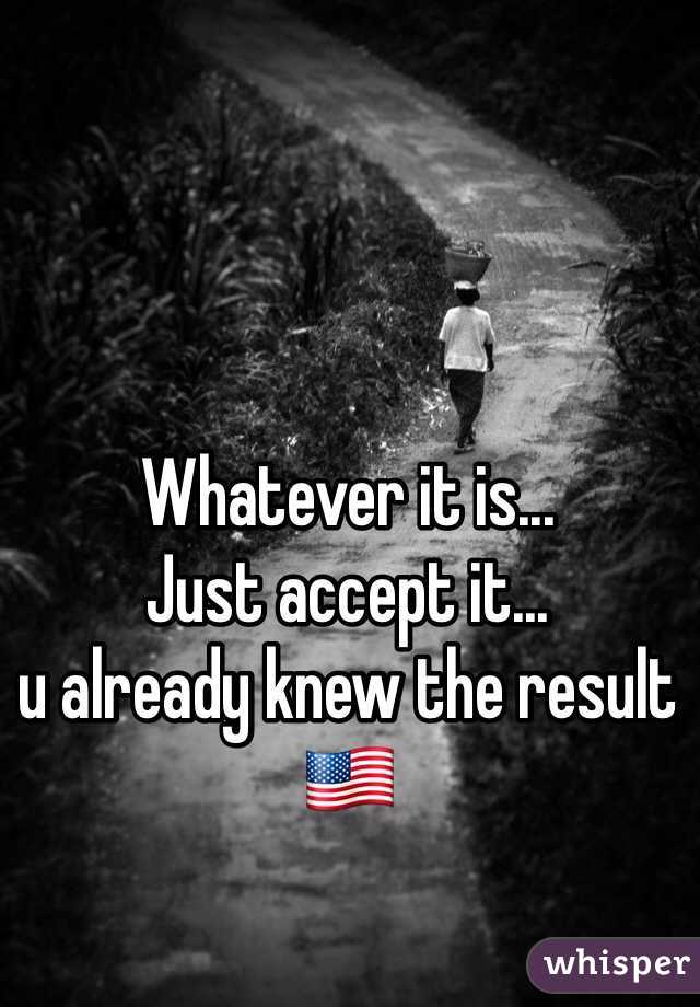 Whatever it is...
Just accept it... 
u already knew the result 🇺🇸