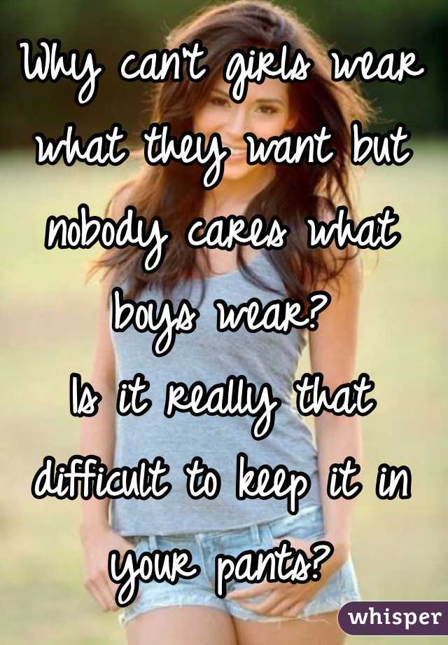 Why can't girls wear what they want but nobody cares what boys wear? 
Is it really that difficult to keep it in your pants? 