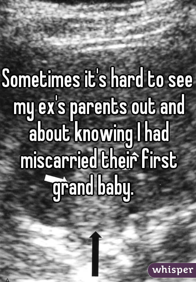 Sometimes it's hard to see my ex's parents out and about knowing I had miscarried their first grand baby.   