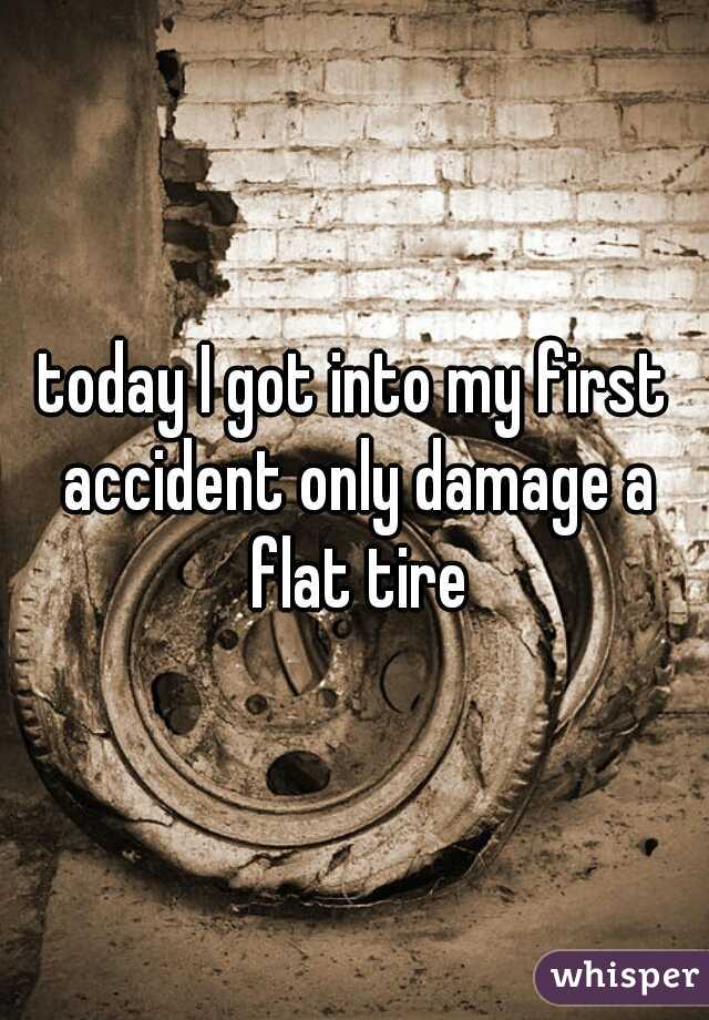 today I got into my first accident only damage a flat tire