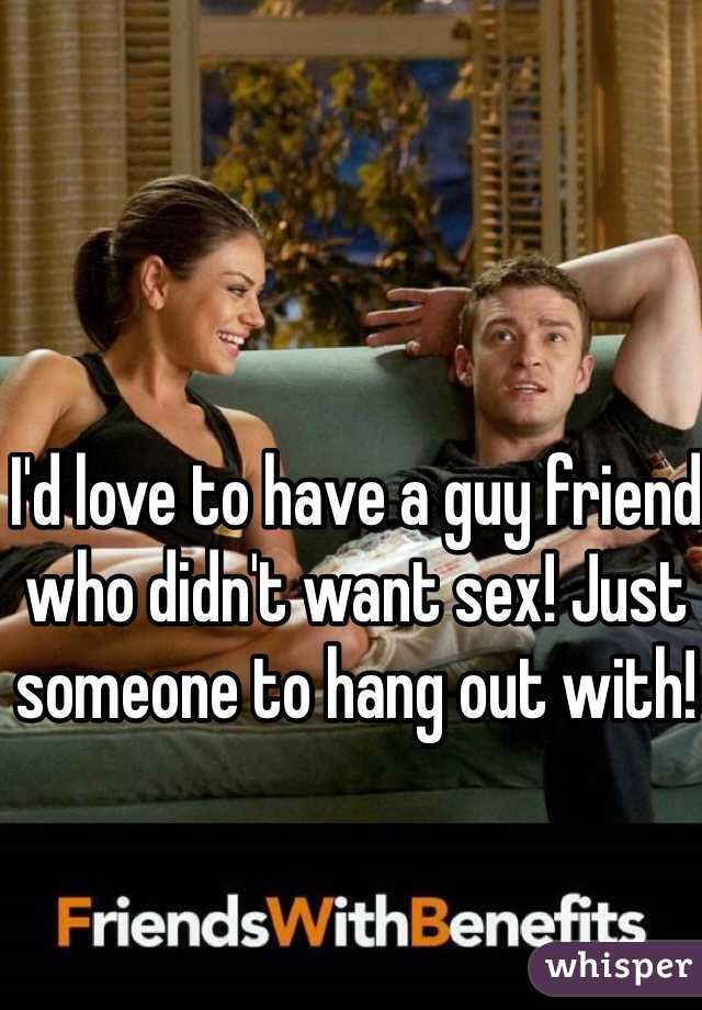 I'd love to have a guy friend who didn't want sex! Just someone to hang out with! 