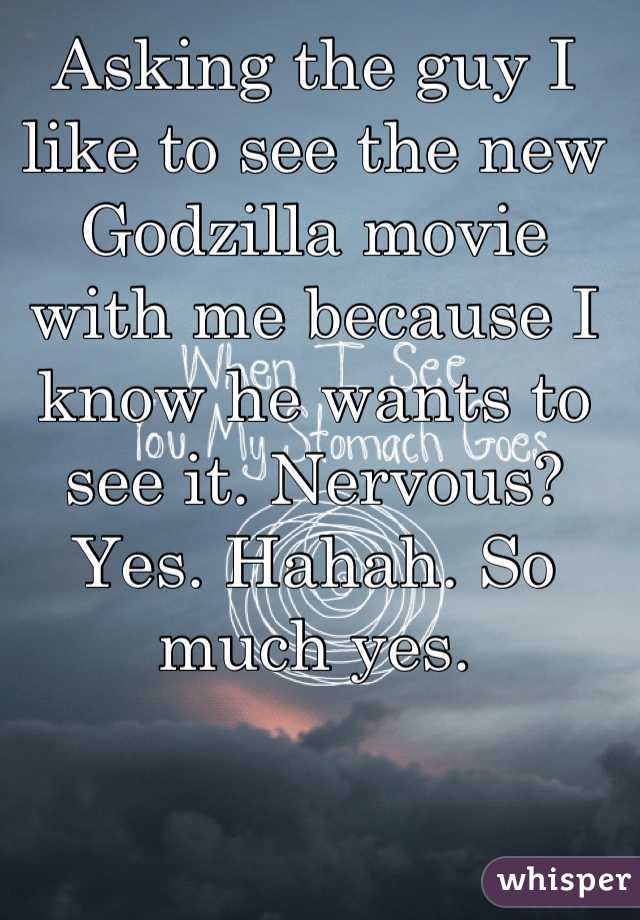 Asking the guy I like to see the new Godzilla movie with me because I know he wants to see it. Nervous? Yes. Hahah. So much yes.