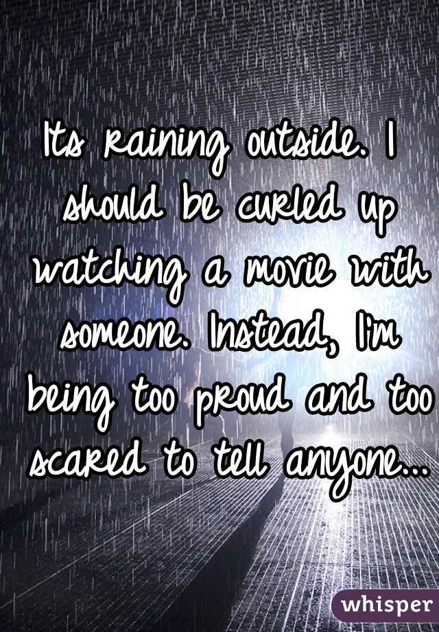 Its raining outside. I should be curled up watching a movie with someone. Instead, I'm being too proud and too scared to tell anyone...