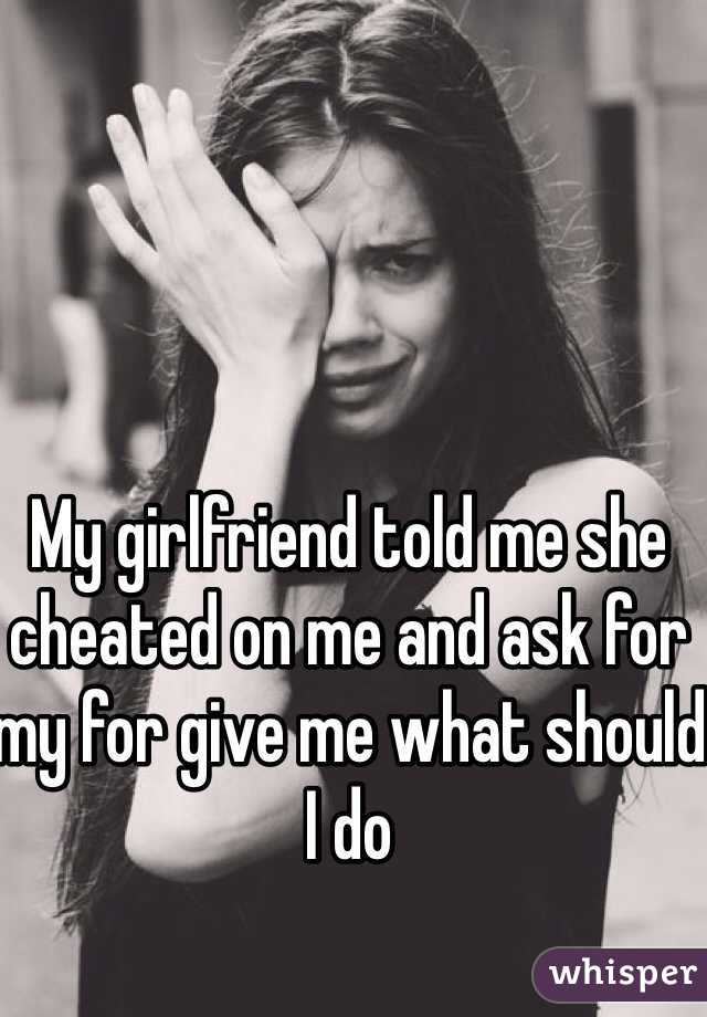 My girlfriend told me she cheated on me and ask for my for give me what should I do