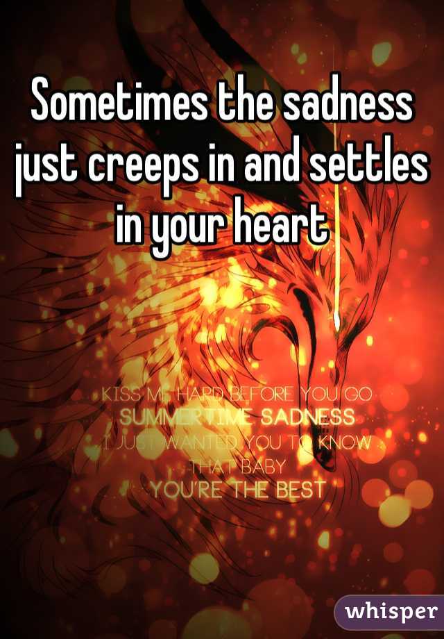 Sometimes the sadness just creeps in and settles in your heart 