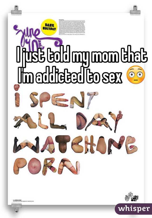 I just told my mom that I'm addicted to sex 😳