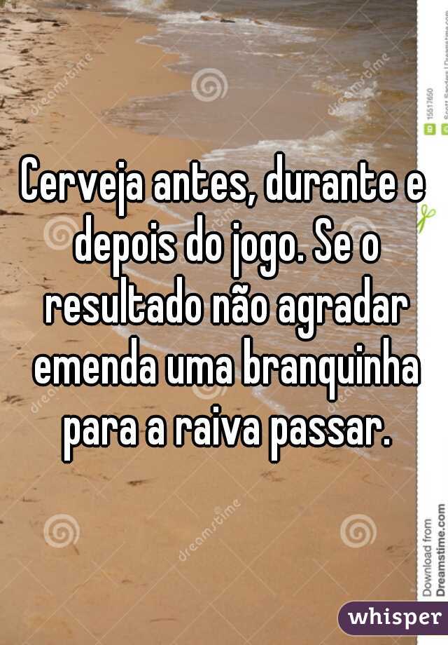 Cerveja antes, durante e depois do jogo. Se o resultado não agradar emenda uma branquinha para a raiva passar.