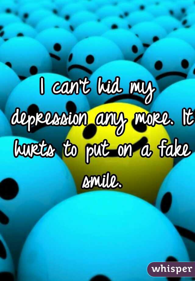 I can't hid my depression any more. It hurts to put on a fake smile.