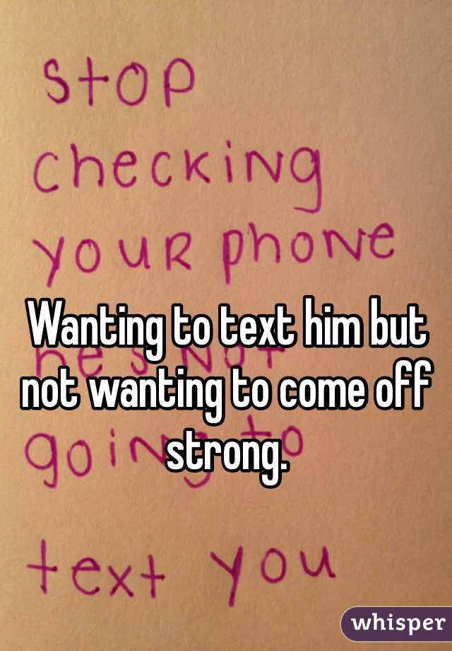 Wanting to text him but not wanting to come off strong.