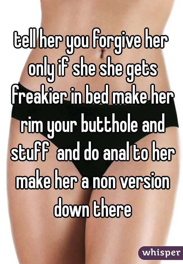 tell her you forgive her only if she she gets freakier in bed make her rim your butthole and stuff  and do anal to her make her a non version down there