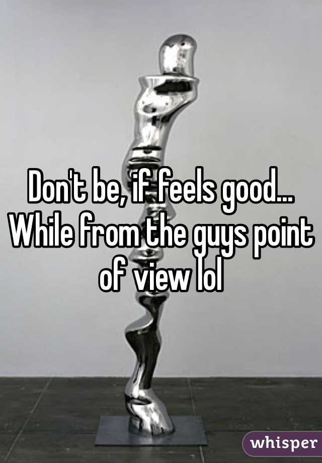 Don't be, if feels good... While from the guys point of view lol 