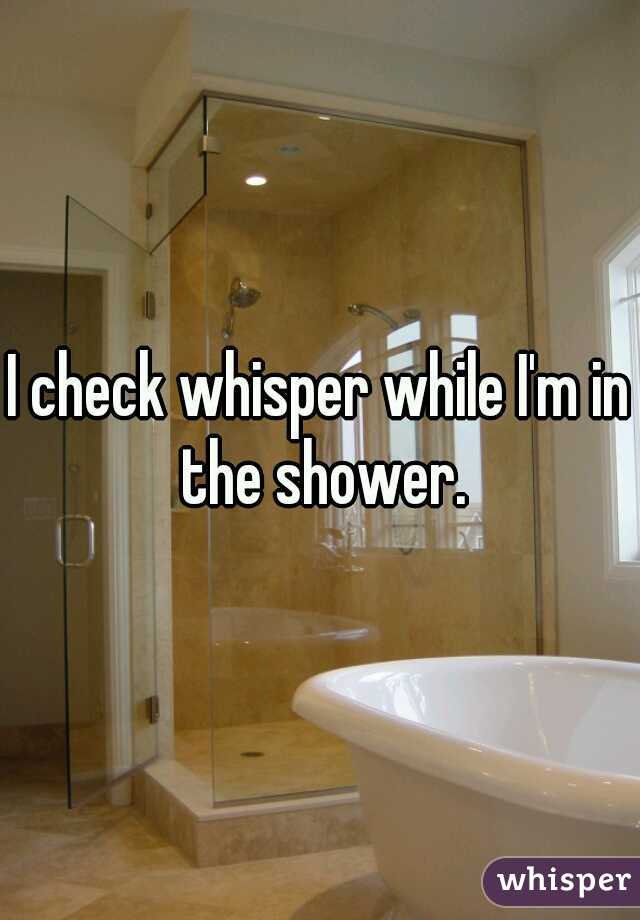 I check whisper while I'm in the shower.