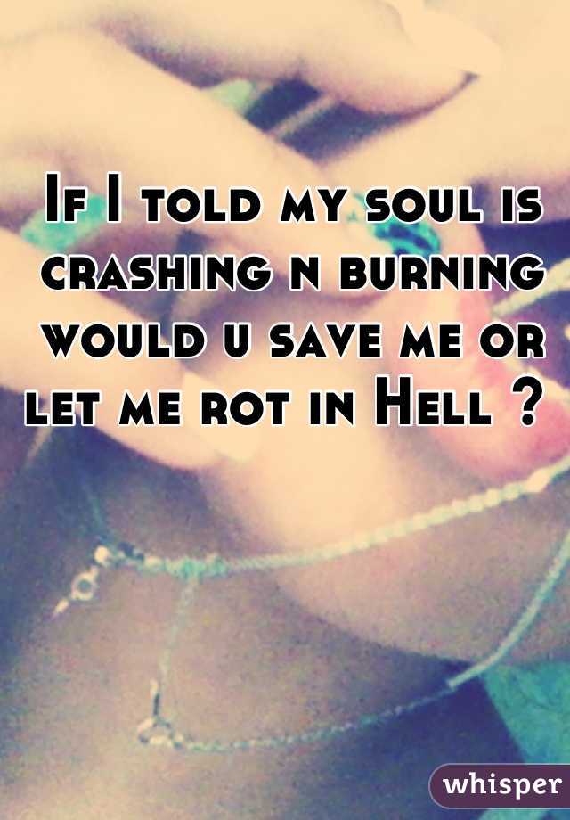 If I told my soul is crashing n burning would u save me or let me rot in Hell ? 