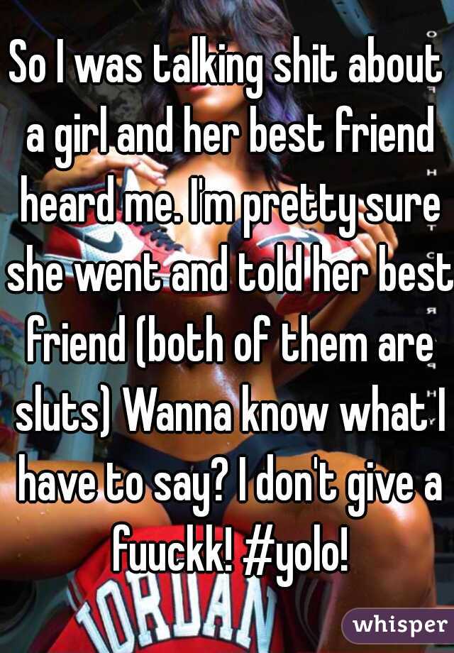 So I was talking shit about a girl and her best friend heard me. I'm pretty sure she went and told her best friend (both of them are sluts) Wanna know what I have to say? I don't give a fuuckk! #yolo!