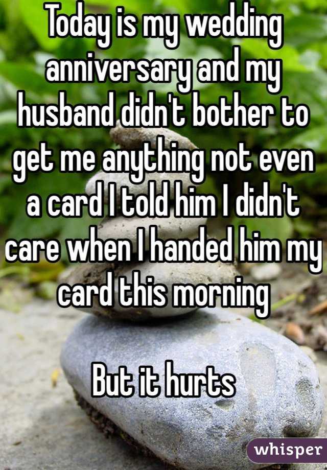 Today is my wedding anniversary and my husband didn't bother to get me anything not even a card I told him I didn't care when I handed him my card this morning 

But it hurts 