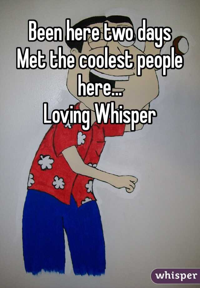 Been here two days
Met the coolest people here...
Loving Whisper  
