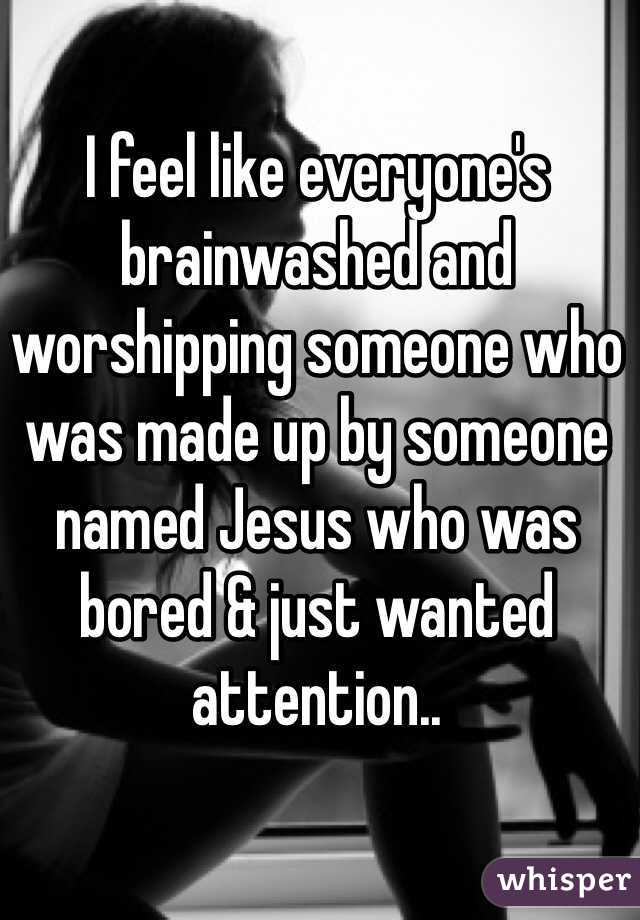 I feel like everyone's brainwashed and worshipping someone who was made up by someone named Jesus who was bored & just wanted attention.. 