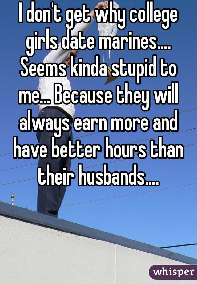 I don't get why college girls date marines.... Seems kinda stupid to me... Because they will always earn more and have better hours than their husbands....