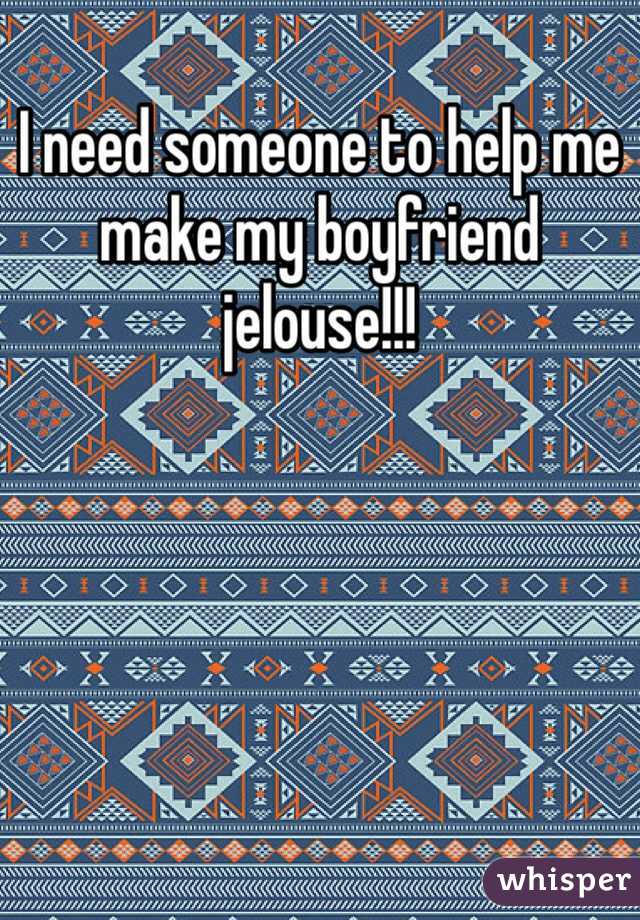 I need someone to help me make my boyfriend jelouse!!!