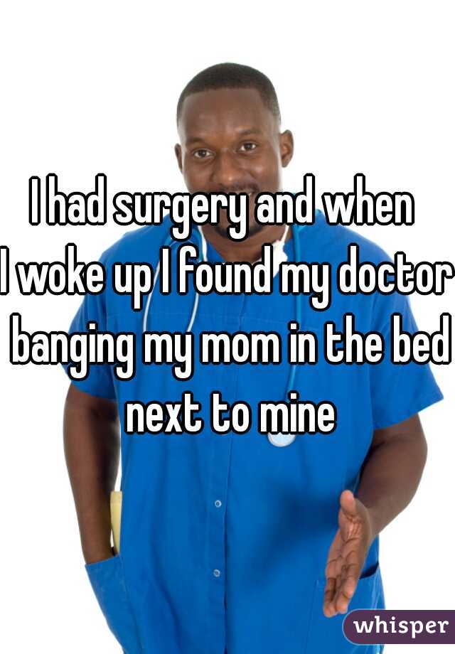 I had surgery and when 
I woke up I found my doctor banging my mom in the bed next to mine
 