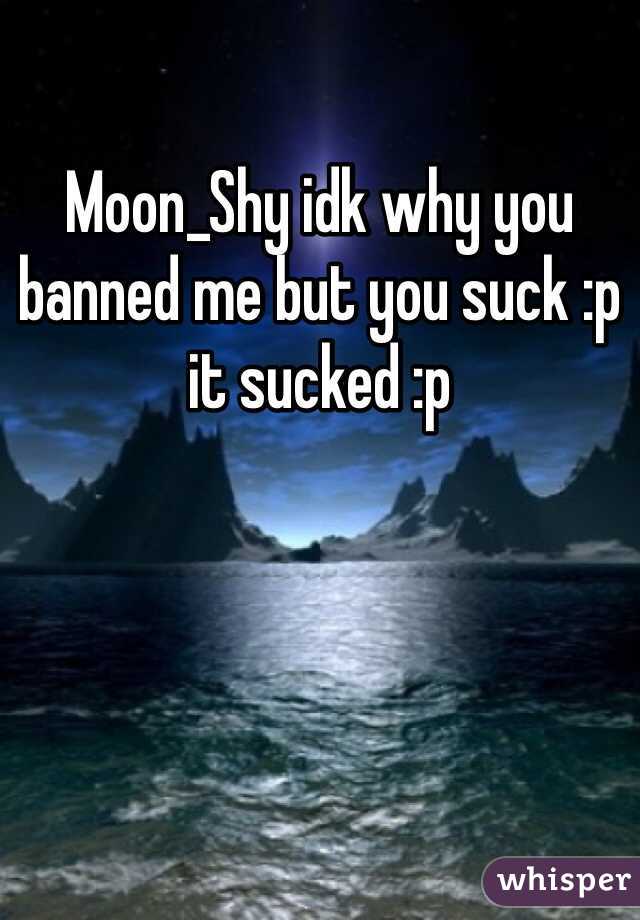 Moon_Shy idk why you banned me but you suck :p it sucked :p