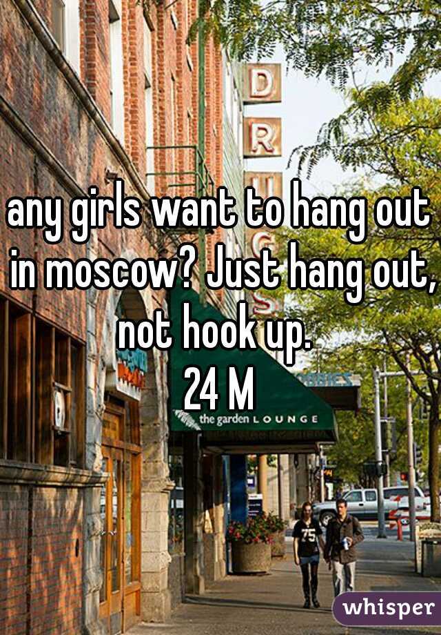 any girls want to hang out in moscow? Just hang out, not hook up.  
24 M