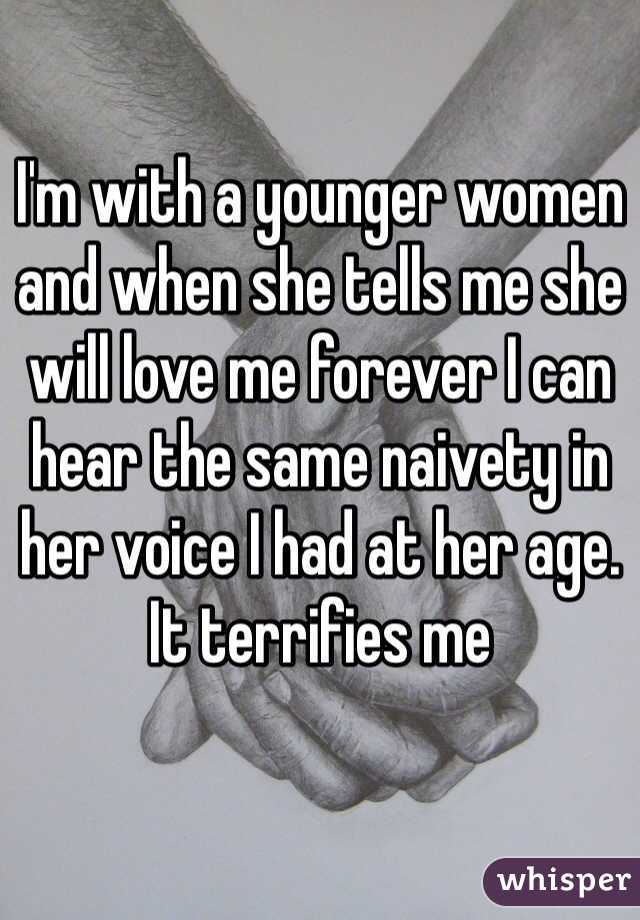 I'm with a younger women and when she tells me she will love me forever I can hear the same naivety in her voice I had at her age. It terrifies me